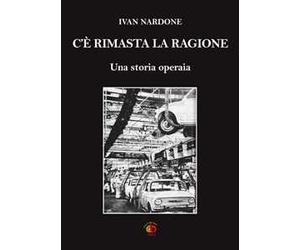 C'è rimasta la ragione. Una storia operaia