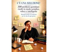 C'E' UNA SOLUZIONE: 300 PROBLEMI QUOTIDIANI RISOLTI IN MODO SEMPLICE ,VELOCE E INTELLIGENTE.