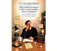 C'E' UNA SOLUZIONE: 300 PROBLEMI QUOTIDIANI RISOLTI IN MODO SEMPLICE ,VELOCE E INTELLIGENTE.