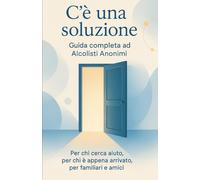 C'è una soluzione: Guida completa ad Alcolisti Anonimi: Per chi cerca aiuto, per