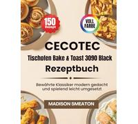 Cecotec Tischofen Bake & Toast 3090 Black Rezeptbuch: Bewährte Klassiker modern gedacht und spielend leicht umgesetzt