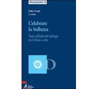 Celebrare la bellezza. Testi ufficiali del dialogo tra Chiesa e arte