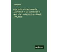 Celebration of the Centennial Anniversary of the Evacuation of Boston by the British Army, March 17th, 1776