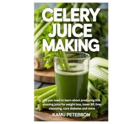 Celery Juice Making: All you need to learn about producing this amazing juice for weight loss, lower BP, liver cleansing, cure diabetes and more
