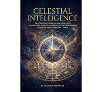 Celestial Intelligence: Decode the Stars, Align Your Life: A Complete Guide to Astrology, Relationships, Success, and Everyday Living