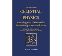 Celestial Physics: The Old Testament, Volume I: Foundations of Matter - Restoring God’s Wonders by Reconciling Science and Spirit