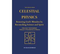 Celestial Physics: The Old Testament, Volume I: Foundations of Matter - Restoring God’s Wonders by Reconciling Science and Spirit