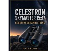 CELESTRON SKYMASTER 15x17 GEBRUIKERSHANDLEIDING: Een onafhankelijke gebruikershandleiding voor installatie, bediening, essentiële functies, optimalisatie, onderhoud en probleemoplossing.