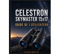 CELESTRON SKYMASTER 15x17 GUIDE DE L'UTILISATEUR: Guide d'utilisation indépendant : installation, fonctionnement, fonctionnalités essentielles, optimisation, maintenance et dépannage