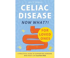 Celiac Disease. Now What?! FOR LOVED ONES: A Practical Guide to Supporting Someone Who Must Live Gluten-Free