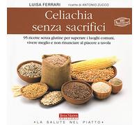 Celiachia senza sacrifici. 95 ricette senza glutine per superare i luoghi comuni, vivere meglio e non rinunciare al piacere a tavola