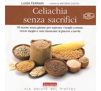 Celiachia senza sacrifici. 95 ricette senza glutine per superare i luoghi comuni, vivere meglio e non rinunciare al piacere a tavola