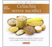 Celiachia senza sacrifici. 95 ricette senza glutine per superare i luoghi comuni, vivere meglio e non rinunciare al piacere a tavola