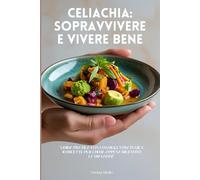 Celiachia: sopravvivere e vivere bene: "Guida pratica con consigli, strategie e 10 ricette per chi ha appena ricevuto la diagnosi"