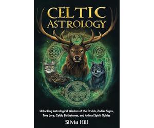 Celtic Astrology: Unlocking Astrological Wisdom of the Druids, Zodiac Signs, Tree Lore, Celtic Birthstones, and Animal Spirit Guides