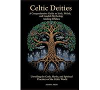Celtic Deities: A Comprehensive Guide to Irish, Welsh, and Gaulish Mythology: Unveiling the Gods, Myths, and Spiritual Practices of the Celtic World