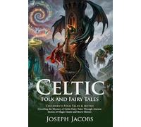 Celtic Folk and Fairy Tales: Ancient Magical Legends and Irish Folklore: Epic Journeys Through Celtic Myth and Wonder - Illustrated with Biography and Commentary