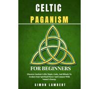 Celtic Paganism for beginners: Discover Ancient Celtic Magic, Gods, And Rituals To Awaken Your Spiritual Power And Connect With Nature’s Energy