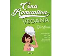 Cena romantica vegana. Ingredienti, ricette, trucchi & consigli per sedurre