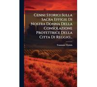 Cenni Storici Sulla Sacra Effigie Di Nostra Donna Della Consolazione Protettrice Della Citta Di Reggio...