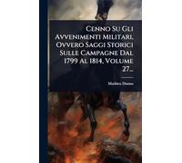 Cenno Su Gli Avvenimenti Militari, Ovvero Saggi Storici Sulle Campagne Dal 1799 Al 1814, Volume 27...