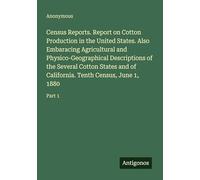 Census Reports. Report on Cotton Production in the United States. Also Embaracing Agricultural and Physico-Geographical Descriptions of the Several ... Tenth Census, June 1, 1880: Part 1
