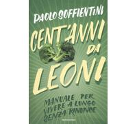 Cent'anni da leoni. Manuale per vivere a lungo senza rinunce - Soffientini Paolo