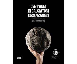 Cent'anni di calciatori desenzanesi. Storie di pallone, uomini, sogni e opere so