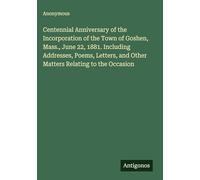 Centennial Anniversary of the Incorporation of the Town of Goshen, Mass., June 22, 1881. Including Addresses, Poems, Letters, and Other Matters Relating to the Occasion
