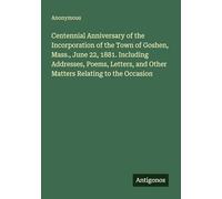 Centennial Anniversary of the Incorporation of the Town of Goshen, Mass., June 22, 1881. Including Addresses, Poems, Letters, and Other Matters Relating to the Occasion