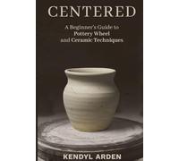 Centered: A Beginner’s Guide to Pottery Wheel and Ceramic Techniques