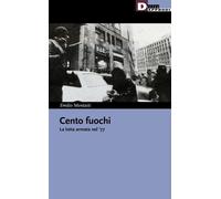 CENTO FUOCHI. LA LOTTA ARMATA NEL '77 - Mentasti Emilio - 2022 - DeriveApprodi