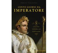 Cento giorni da imperatore. L'ultima vittoria di Napoleone - Valzania Sergio