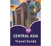 CENTRAL ASIA TRAVEL GUIDE 2026: Explore Top Attractions, Culture, History, Local Cuisine and Natural Wonders in Kazakhstan, Uzbekistan, Turkmenistan, ... and Practical Tips for Every Travelers.