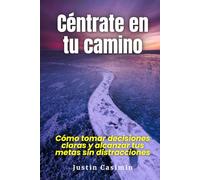 Céntrate en tu camino: Cómo tomar decisiones claras y alcanzar tus metas sin distracciones