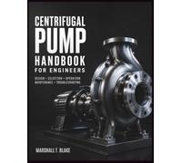 CENTRIFUGAL PUMP HANDBOOK FOR ENGINEERS: The Complete Manual for Hydraulic and Mechanical Design - Impeller Geometry, NPSH, and Rotordynamics - with Theory, Calculations, and Field Practices