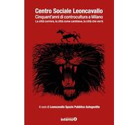 Centro sociale Leoncavallo. Cinquant'anni di controcultura a Milano. La città com'era, la città come cambiava, la città che verrà