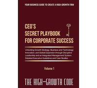 CEO's Secret Playbook For Corporate Success, Volume 1: Unlocking Growth Strategy, Business and Technology Innovation, and Global Expansion through ... Executive Guidelines and Case Studies