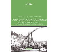 C'era una volta a Camogli. La storia di un borgo antico, la vita, le case, la pesca, gli abitanti