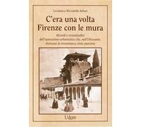 C'era una volta Firenze con le mura. Ricordi e vicissitudini dell’operazione urbanistica che, nell’Ottocento, distrusse la trecentesca cinta muraria. Nuova ediz.