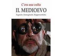 C'era una volta il Medioevo. Sognato. Immaginato. Rappresentato