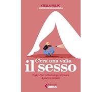 C'Era Una Volta Il Sesso. Divagazioni Ombelicali Per Ritrovare Il Piacere Perdut