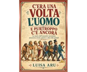 C'era una volta l'uomo e purtroppo c'é ancora: La storia dell’umanità raccontata attraverso errori, guerre e altre idee geniali