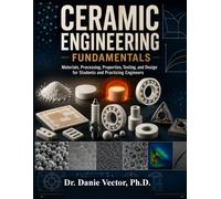 Ceramic Engineering Fundamentals: Materials, Processing, Properties, Testing, and Design for Students and Practicing Engineers