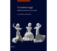 Ceramica oggi. Riflessioni sull'arte e sul sistema - [Libreria Editrice Viella]