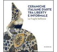 Ceramiche italiane d'arte tra liberty e informale. La fragilità della bellezza. Catalogo della mostra (Rancate, 6 aprile-17 agosto 2014). Ediz. illustrata