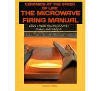 CERAMICS AT THE SPEED OF LIFE: THE MICROWAVE FIRING MANUAL: Quick Ceramic Projects for Artists, Makers, and Hobbyists