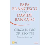 Cerca il tuo orizzonte. Rialzarsi e ripartire oggi. Papa Francesco in dialogo con Davide Banzato