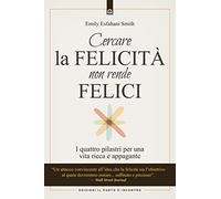 Cercare la felicità non rende felici. I quattro pilastri per una vita ricca e appagante
