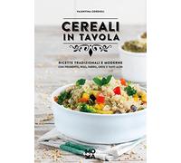 Cereali in tavola. Ricette tradizionali e moderne con frumento, riso, farro, orzo e tanti altri